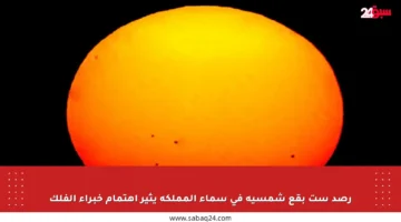 رصد ست بقع شمسية في سماء المملكة يثير اهتمام خبراء الفلك